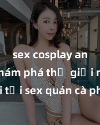 sex cosplay anime Khám phá thế giới mới tại sex quán cà phê độc đáo - trải nghiệm kích thích với đồ uống phong phú và không gian lôi cuốn