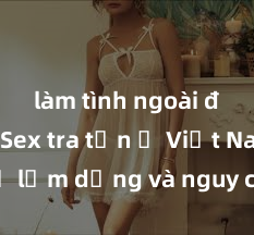 làm tình ngoài đường Sex tra tấn ở Việt Nam: Sự lạm dụng và nguy cơ tiềm ẩn cho nạn nhân, cần hành động ngay để bảo vệ quyền lợi và sức khỏe của họ