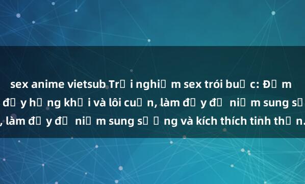 sex anime vietsub Trải nghiệm sex trói buộc: Đắm chìm vào thế giới ái ân đầy hứng khởi và lôi cuốn, làm đầy đủ niềm sung sướng và kích thích tinh thần.
