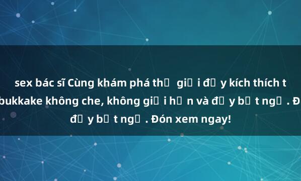 sex bác sĩ Cùng khám phá thế giới đầy kích thích trong sex JAV bukkake không che, không giới hạn và đầy bất ngờ. Đón xem ngay!