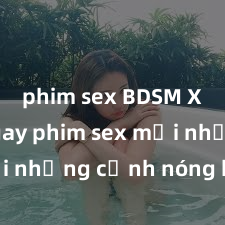 phim sex BDSM Xem ngay phim sex mới nhất với những cảnh nóng hổi không thể bỏ lỡ! Cơ hội tận hưởng những khoảnh khắc đầy kích thích ngay hôm nay!