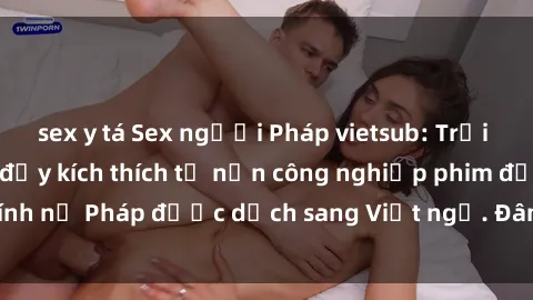 sex y tá Sex người Pháp vietsub: Trải nghiệm mới lạ và đầy kích thích từ nền công nghiệp phim đồng tính nữ Pháp được dịch sang Việt ngữ. Đâm sâu vào lòng người xem!