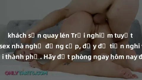 khách sạn quay lén Trải nghiệm tuyệt vời với dịch vụ sex nhà nghỉ đẳng cấp, đầy đủ tiện nghi và sự riêng tư tại thành phố. Hãy đặt phòng ngay hôm nay để thỏa mãn mọi nhu cầu của bạn!