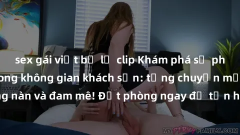 sex gái việt bị lộ clip Khám phá sự phấn khích của sex trong không gian khách sạn: từng chuyện một cuộc hẹn nồng nàn và đam mê! Đặt phòng ngay để tận hưởng trải nghiệm đầy kích thích và thú vị!