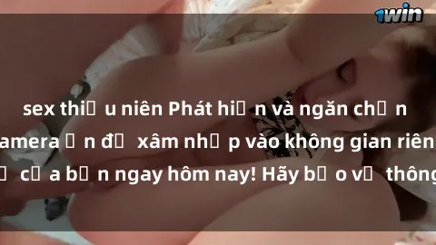 sex thiếu niên Phát hiện và ngăn chặn việc sử dụng sex camera ẩn để xâm nhập vào không gian riêng tư của bạn ngay hôm nay! Hãy bảo vệ thông tin cá nhân của mình!