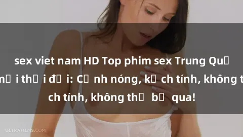 sex viet nam HD Top phim sex Trung Quốc hot nhất mọi thời đại: Cảnh nóng, kịch tính, không thể bỏ qua!
