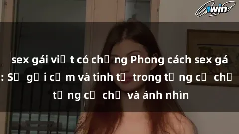 sex gái việt có chồng Phong cách sex gái Nhật Bản: Sự gợi cảm và tinh tế trong từng cử chỉ và ánh nhìn