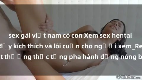 sex gái việt nam có con Xem sex hentai vietsub không che đầy kích thích và lôi cuốn cho người xem_Reset thưởng thức từng pha hành động nóng bỏng trong bộ truyện  này!.