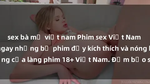 sex bà mẹ việt nam Phim sex Việt Nam không che - Xem ngay những bộ phim đầy kích thích và nóng bỏng của làng phim 18+ Việt Nam. Đảm bảo sẽ khiến bạn hài lòng!