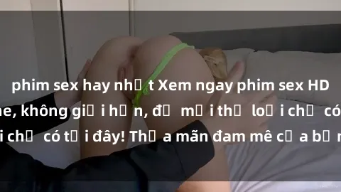 phim sex hay nhất Xem ngay phim sex HD cực nét, không che, không giới hạn, đủ mọi thể loại chỉ có tại đây! Thỏa mãn đam mê của bạn ngay hôm nay!