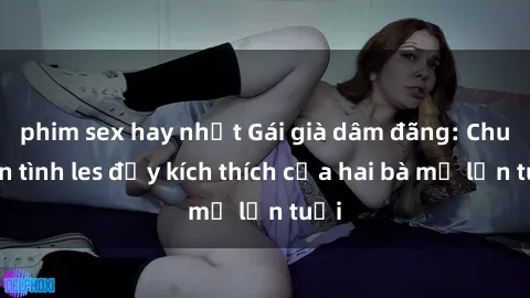 phim sex hay nhất Gái già dâm đãng: Chuyện tình les đầy kích thích của hai bà mẹ lớn tuổi