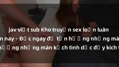 jav việt sub Kho truyện sex loạn luân nóng bỏng nhất hiện nay – Đọc ngay để tận hưởng những màn kịch tình dục đầy kích thích!