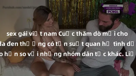 sex gái việt nam Cuộc thăm dò mới cho thấy rằng người da đen thường có tần suất quan hệ tình dục cao hơn so với những nhóm dân tộc khác. Liệu đây có phải là sự thật?