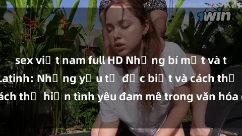 sex việt nam full HD Những bí mật và thú vị về sex Mỹ Latinh: Những yếu tố đặc biệt và cách thể hiện tình yêu đam mê trong văn hóa đa dạng này