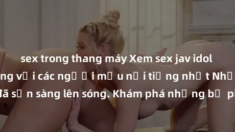 sex trong thang máy Xem sex jav idol miễn phí: Cảnh nóng với các người mẫu nổi tiếng nhất Nhật Bản đã sẵn sàng lên sóng. Khám phá những bộ phim đỉnh cao ngay hôm nay!