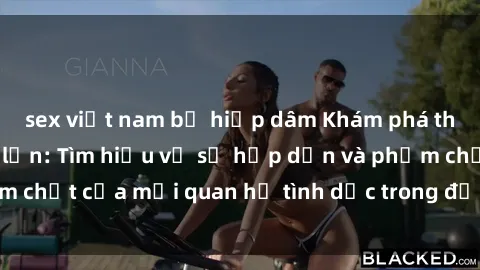 sex việt nam bị hiếp dâm Khám phá thế giới sex người lớn: Tìm hiểu về sự hấp dẫn và phẩm chất của mối quan hệ tình dục trong đời sống người lớn