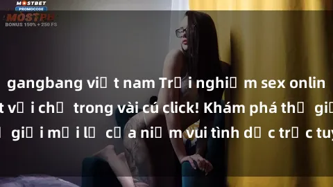 gangbang việt nam Trải nghiệm sex online không che tuyệt vời chỉ trong vài cú click! Khám phá thế giới mới lạ của niềm vui tình dục trực tuyến ngay hôm nay!