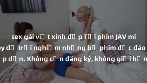 sex gái việt xinh đẹp Tải phim JAV miễn phí ngay hôm nay để trải nghiệm những bộ phim độc đáo và hấp dẫn. Không cần đăng ký, không giới hạn tải về, thưởng thức ngay!