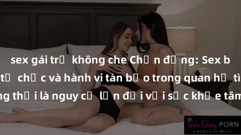 sex gái trẻ không che Chấn động: Sex bạo lực nhóm - Sự tổ chức và hành vi tàn bạo trong quan hệ tình dục đồng thời là nguy cơ lớn đối với sức khỏe tâm thần và thể chất của nạn nhân.