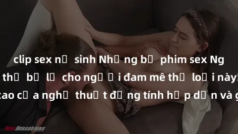 clip sex nữ sinh Những bộ phim sex Nga nổi tiếng không thể bỏ lỡ cho người đam mê thể loại này! Đỉnh cao của nghệ thuật đồng tính hấp dẫn và gợi cảm từ xứ bạch dương.