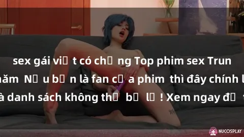 sex gái việt có chồng Top phim sex Trung Quốc hot nhất năm  Nếu bạn là fan của phim  thì đây chính là danh sách không thể bỏ lỡ! Xem ngay để thỏa mãn khát khao!