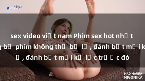 sex video việt nam Phim sex hot nhất năm  Top những bộ phim không thể bỏ lỡ, đánh bật mọi kỷ lục trước đó
