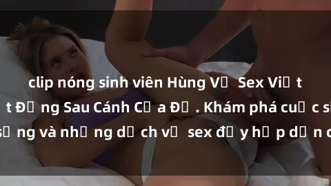 clip nóng sinh viên Hùng Vỹ Sex Việt Nam: Những Bí Mật Đằng Sau Cánh Cửa Đỏ. Khám phá cuộc sống và những dịch vụ sex đầy hấp dẫn của người Việt Nam.
