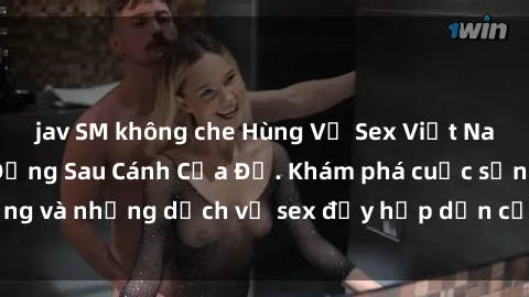 jav SM không che Hùng Vỹ Sex Việt Nam: Những Bí Mật Đằng Sau Cánh Cửa Đỏ. Khám phá cuộc sống và những dịch vụ sex đầy hấp dẫn của người Việt Nam.