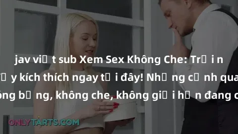 jav việt sub Xem Sex Không Che: Trải nghiệm mới lạ và đầy kích thích ngay tại đây! Những cảnh quay nóng bỏng, không che, không giới hạn đang chờ đón bạn. Đừng bỏ lỡ!