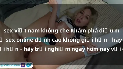sex việt nam không che Khám phá điều mới mẻ với dịch vụ sex online đỉnh cao không giới hạn - hãy trải nghiệm ngay hôm nay với chúng tôi!