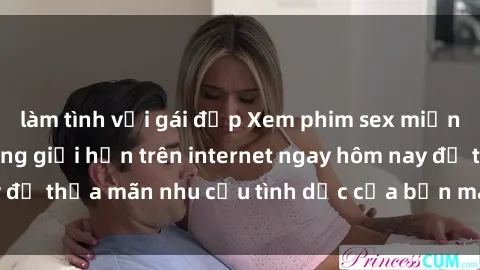 làm tình với gái đẹp Xem phim sex miễn phí hoàn toàn không giới hạn trên internet ngay hôm nay để thỏa mãn nhu cầu tình dục của bạn mà không tốn chi phí.