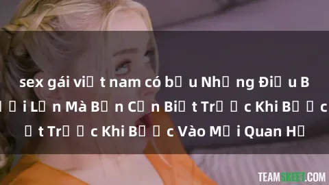sex gái việt nam có bầu Những Điều Bí Mật Về Sex Người Lớn Mà Bạn Cần Biết Trước Khi Bước Vào Mối Quan Hệ