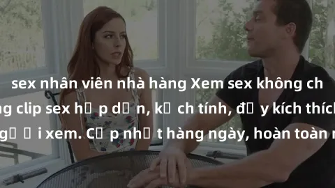 sex nhân viên nhà hàng Xem sex không che miễn phí - Những clip sex hấp dẫn, kịch tính, đầy kích thích cho người xem. Cập nhật hàng ngày, hoàn toàn miễn phí, độ phân giải cao.