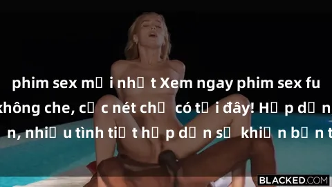 phim sex mới nhất Xem ngay phim sex full HD đỉnh cao, không che, cực nét chỉ có tại đây! Hấp dẫn, nhiều tình tiết hấp dẫn sẽ khiến bạn thỏa mãn đắm say.