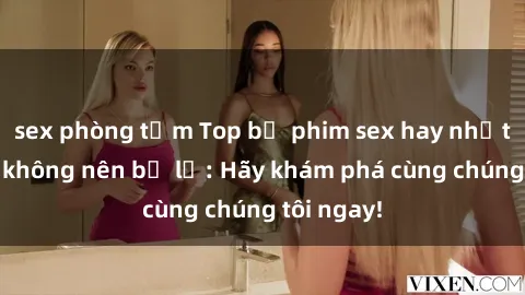 sex phòng tắm Top bộ phim sex hay nhất mà bạn không nên bỏ lỡ: Hãy khám phá cùng chúng tôi ngay!