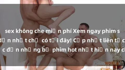 sex không che miễn phí Xem ngay phim sex mới nhất, hấp dẫn nhất chỉ có tại đây! Cập nhật liên tục đến những bộ phim hot nhất hiện nay chỉ trong vài cú click!