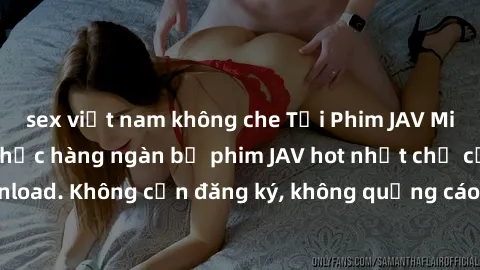 sex việt nam không che Tải Phim JAV Miễn Phí - Thưởng thức hàng ngàn bộ phim JAV hot nhất chỉ cần click download. Không cần đăng ký, không quảng cáo - Dễ dàng tải về và xem online!