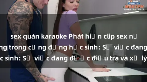 sex quán karaoke Phát hiện clip sex nữ sinh gây chấn động trong cộng đồng học sinh: Sự việc đang được điều tra và xử lý