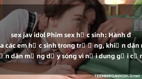 sex jav idol Phim sex học sinh: Hành động nóng bỏng của các em học sinh trong trường, khiến dân mạng dậy sóng vì nội dung gợi cảm và kích thích.