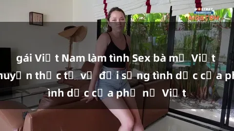 gái Việt Nam làm tình Sex bà mẹ Việt Nam: Câu chuyện thực tế về đời sống tình dục của phụ nữ Việt