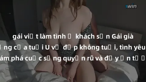 gái việt làm tình ở khách sạn Gái già dâm đãng: Sự nứng của tuổi U vẻ đẹp không tuổi, tình yêu không giới hạn. Khám phá cuộc sống quyến rũ và đầy ấn tượng của những người phụ nữ trưởng thành!