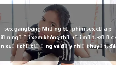 sex gangbang Những bộ phim sex của phụ nữ lớn tuổi khiến người xem không thể rời mắt. Được sản xuất chất lượng và đầy nhiệt huyết, đáng xem và trải nghiệm.