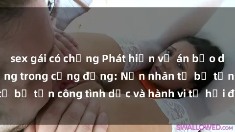 sex gái có chồng Phát hiện vụ án bạo dâm sex gây chấn động trong cộng đồng: Nạn nhân tố bị tấn công tình dục và hành vi tệ hại được tiết lộ