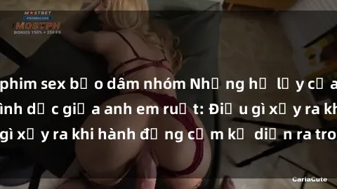 phim sex bạo dâm nhóm Những hệ lụy của việc có quan hệ tình dục giữa anh em ruột: Điều gì xảy ra khi hành động cấm kỵ diễn ra trong gia đình?