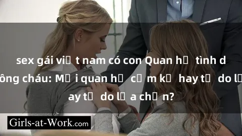 sex gái việt nam có con Quan hệ tình dục giữa ông cháu: Mối quan hệ cấm kỵ hay tự do lựa chọn?