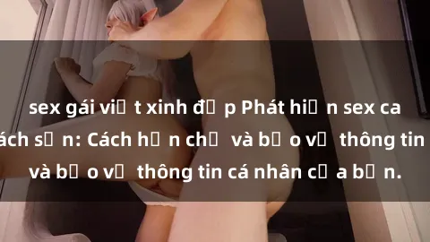sex gái việt xinh đẹp Phát hiện sex camera ẩn trong khách sạn: Cách hạn chế và bảo vệ thông tin cá nhân của bạn.