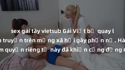 sex gái tây vietsub Gái Việt bị quay lén khi tắm, clip lan truyền trên mạng xã hội gây phẫn nộ. Hành động vi phạm quyền riêng tư này đã khiến cộng đồng mạng bức xúc và đòi trừng phạt thật nghiêm khắc.