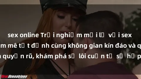 sex online Trải nghiệm mới lạ với sex phòng thay đồ: Đam mê tột đỉnh cùng không gian kín đáo và quyến rũ, khám phá sự lôi cuốn từ sự hấp dẫn của nơi này.