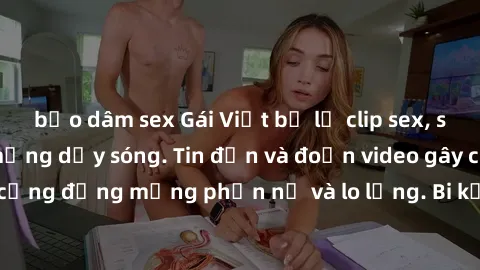 bạo dâm sex Gái Việt bị lộ clip sex, scandal khiến dân mạng dậy sóng. Tin đồn và đoạn video gây chấn động, khiến cộng đồng mạng phẫn nộ và lo lắng. Bi kịch ẩn sau bức màn đen tối của thế giới ảo.