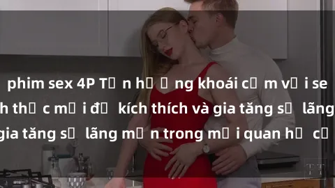phim sex 4P Tận hưởng khoái cảm với sex ngoài trời: Cách thức mới để kích thích và gia tăng sự lãng mạn trong mối quan hệ của bạn!